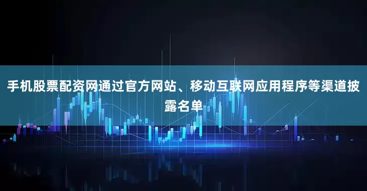 手机股票配资网通过官方网站、移动互联网应用程序等渠道披露名单
