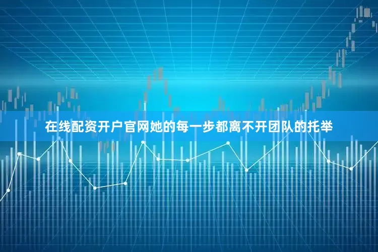 在线配资开户官网她的每一步都离不开团队的托举