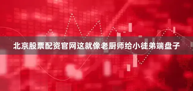 北京股票配资官网这就像老厨师给小徒弟端盘子