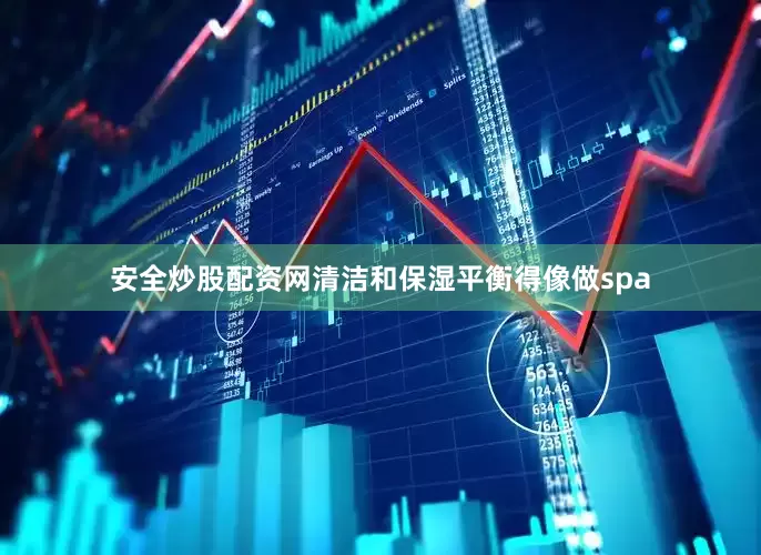 安全炒股配资网清洁和保湿平衡得像做spa