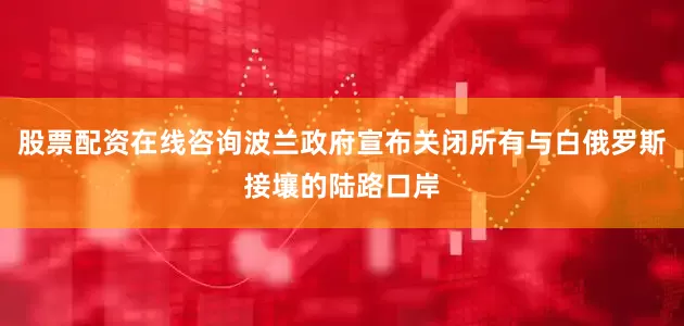 股票配资在线咨询波兰政府宣布关闭所有与白俄罗斯接壤的陆路口岸