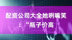配资公司大全她咧嘴笑：“瓶子价高