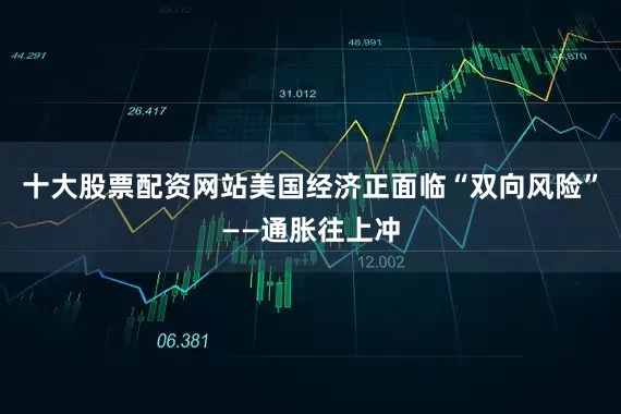 十大股票配资网站美国经济正面临“双向风险”——通胀往上冲