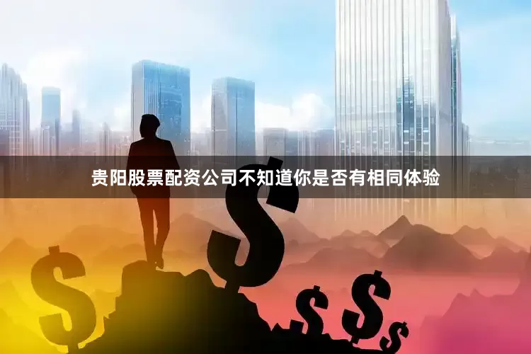 贵阳股票配资公司不知道你是否有相同体验