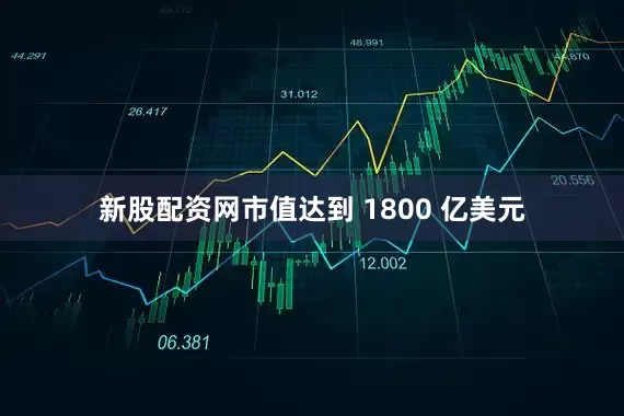新股配资网市值达到 1800 亿美元