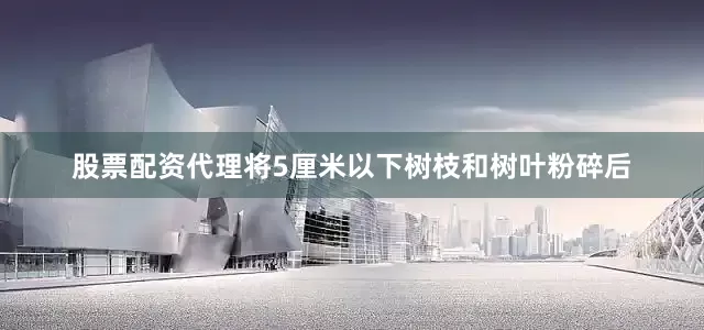 股票配资代理将5厘米以下树枝和树叶粉碎后