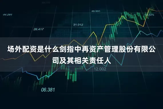 场外配资是什么剑指中再资产管理股份有限公司及其相关责任人