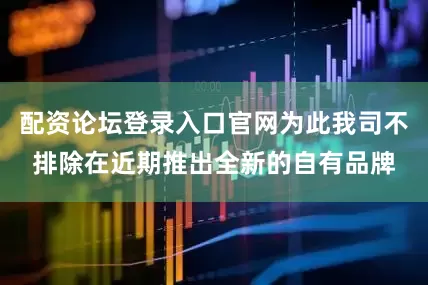 配资论坛登录入口官网为此我司不排除在近期推出全新的自有品牌