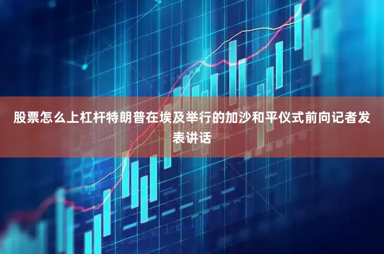 股票怎么上杠杆　　特朗普在埃及举行的加沙和平仪式前向记者发表讲话