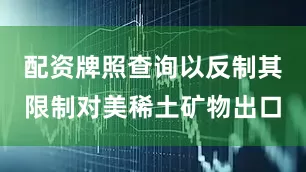 配资牌照查询以反制其限制对美稀土矿物出口