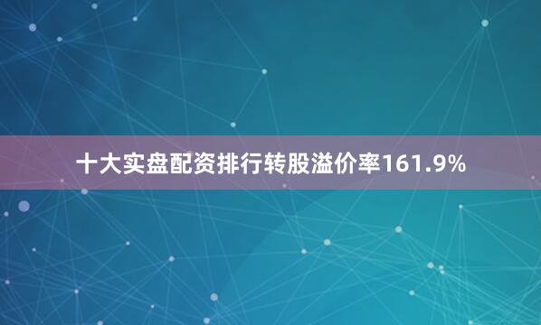 十大实盘配资排行转股溢价率161.9%