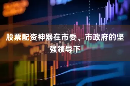 股票配资神器在市委、市政府的坚强领导下