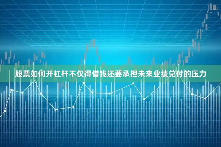 股票如何开杠杆不仅得借钱还要承担未来业绩兑付的压力