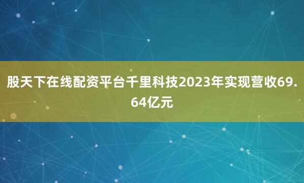 股天下在线配资平台千里科技2023年实现营收69.64亿元