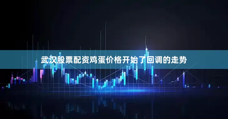 武汉股票配资鸡蛋价格开始了回调的走势