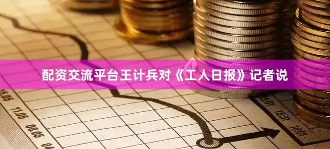 配资交流平台王计兵对《工人日报》记者说