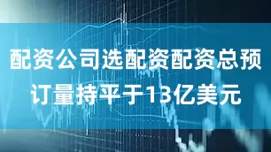 配资公司选配资配资总预订量持平于13亿美元