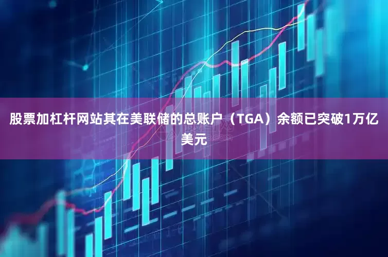 股票加杠杆网站其在美联储的总账户(TGA)余额已突破1万亿美元