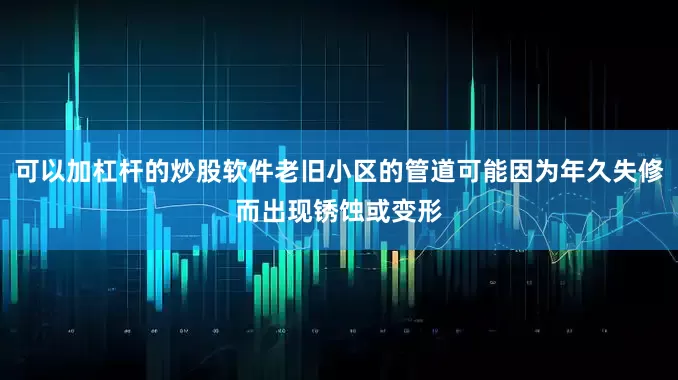 可以加杠杆的炒股软件老旧小区的管道可能因为年久失修而出现锈蚀或变形