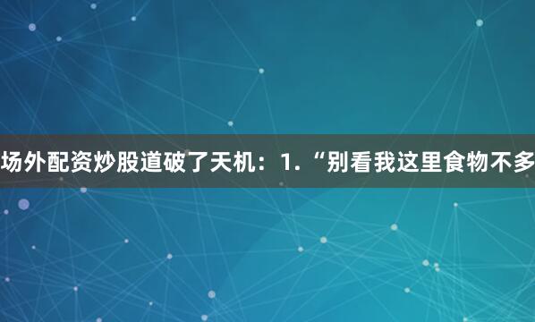 场外配资炒股道破了天机：1. “别看我这里食物不多