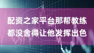配资之家平台那帮教练都没舍得让他发挥出色