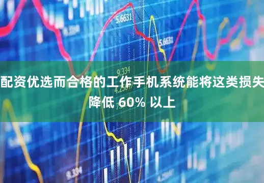 配资优选而合格的工作手机系统能将这类损失降低 60% 以上