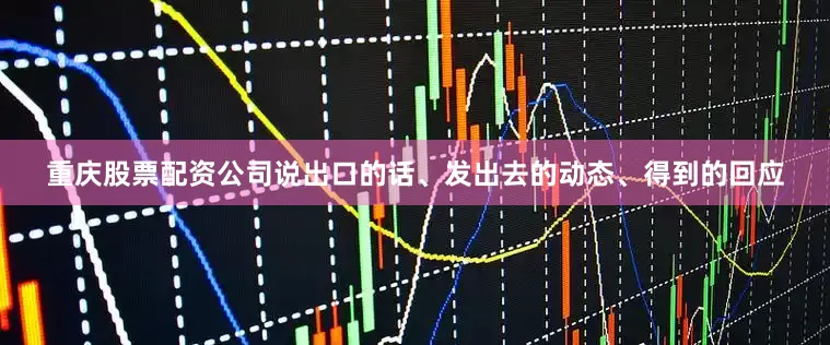 重庆股票配资公司说出口的话、发出去的动态、得到的回应