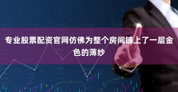 专业股票配资官网仿佛为整个房间铺上了一层金色的薄纱