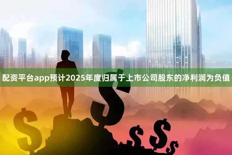配资平台app预计2025年度归属于上市公司股东的净利润为负值