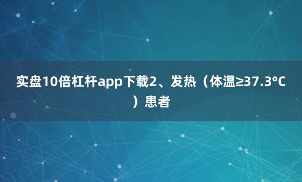 实盘10倍杠杆app下载2、发热（体温≥37.3°C）患者