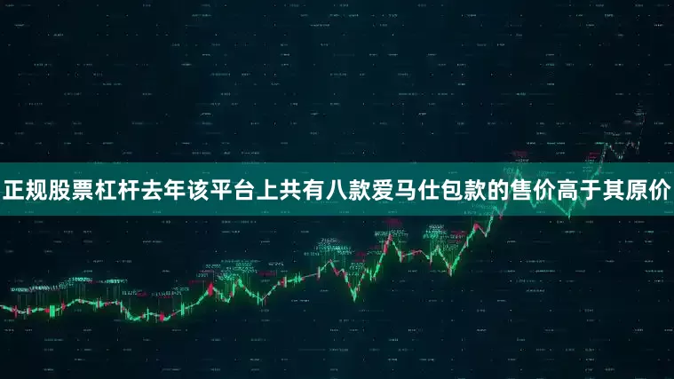 正规股票杠杆去年该平台上共有八款爱马仕包款的售价高于其原价