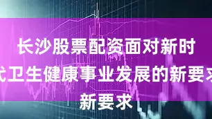 长沙股票配资面对新时代卫生健康事业发展的新要求