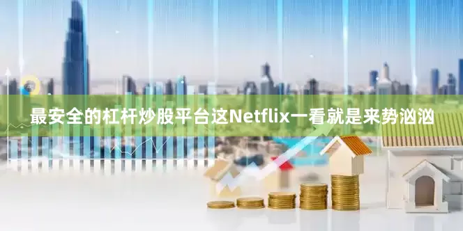 最安全的杠杆炒股平台这Netflix一看就是来势汹汹