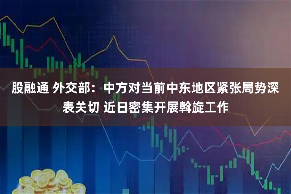 股融通 外交部：中方对当前中东地区紧张局势深表关切 近日密集开展斡旋工作