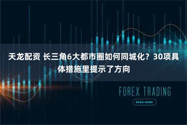 天龙配资 长三角6大都市圈如何同城化？30项具体措施里提示了方向