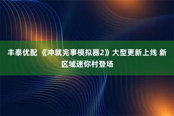 丰泰优配 《冲就完事模拟器2》大型更新上线 新区域迷你村登场