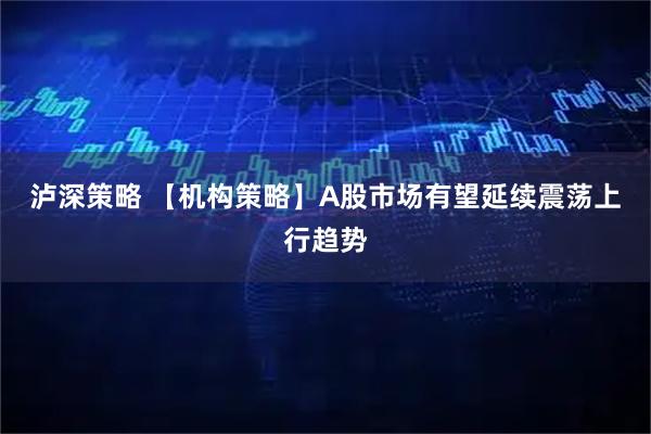 泸深策略 【机构策略】A股市场有望延续震荡上行趋势