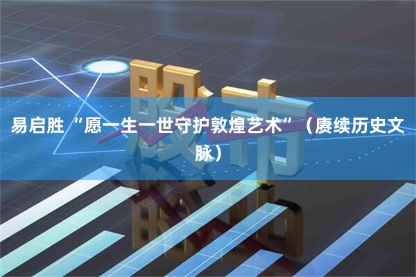 易启胜 “愿一生一世守护敦煌艺术”（赓续历史文脉）