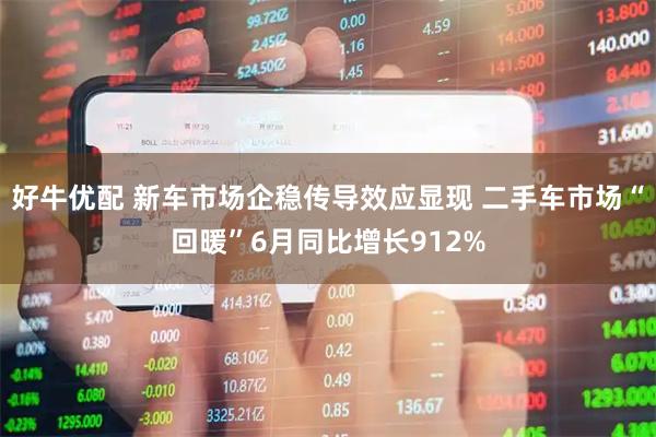 好牛优配 新车市场企稳传导效应显现 二手车市场“回暖”6月同比增长912%