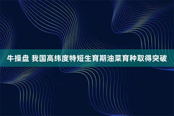 牛操盘 我国高纬度特短生育期油菜育种取得突破
