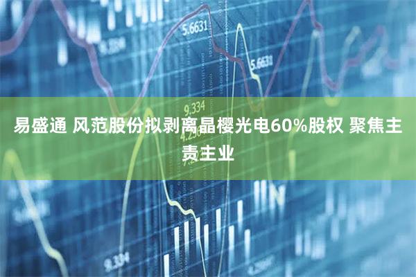 易盛通 风范股份拟剥离晶樱光电60%股权 聚焦主责主业