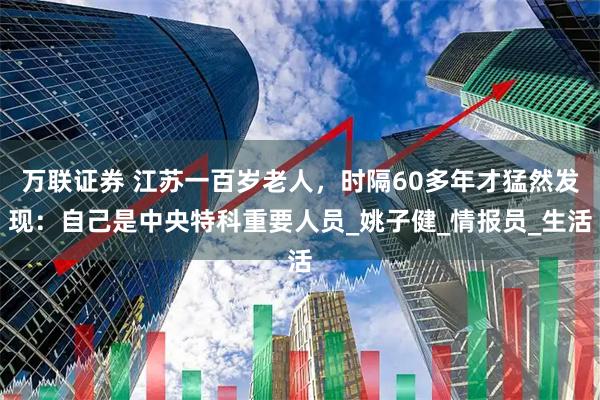 万联证券 江苏一百岁老人，时隔60多年才猛然发现：自己是中央特科重要人员_姚子健_情报员_生活