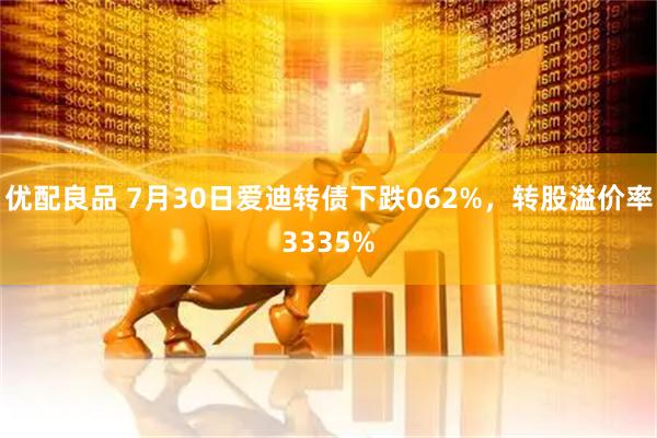 优配良品 7月30日爱迪转债下跌062%，转股溢价率3335%