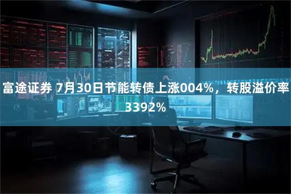 富途证券 7月30日节能转债上涨004%，转股溢价率3392%