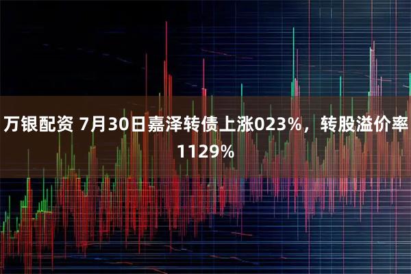 万银配资 7月30日嘉泽转债上涨023%，转股溢价率1129%