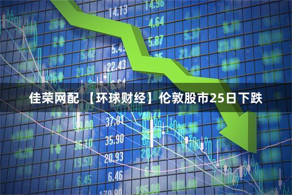 佳荣网配 【环球财经】伦敦股市25日下跌