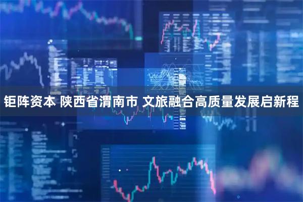 钜阵资本 陕西省渭南市 文旅融合高质量发展启新程