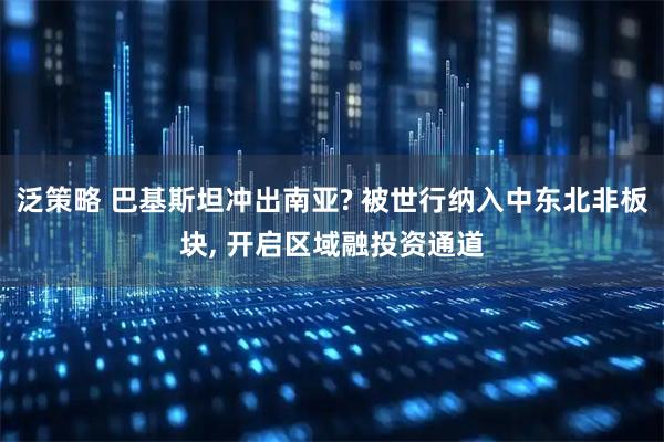 泛策略 巴基斯坦冲出南亚? 被世行纳入中东北非板块, 开启区域融投资通道