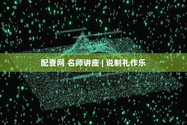 配查网 名师讲座 | 说制礼作乐
