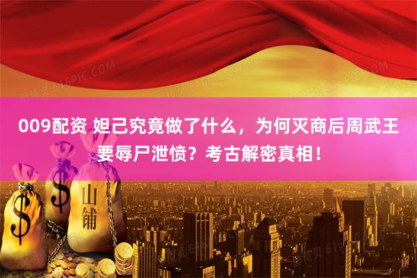 009配资 妲己究竟做了什么，为何灭商后周武王要辱尸泄愤？考古解密真相！